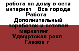 работа на дому в сети интернет - Все города Работа » Дополнительный заработок и сетевой маркетинг   . Удмуртская респ.,Глазов г.